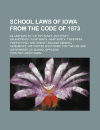 School Laws of Iowa from the Code of 1873: As Amended by the Fifteenth, Sixteenth, Seventeenth, Eighteenth, Nineteenth, Twentieth, Twenty-First and Tw