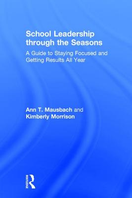 School Leadership through the Seasons: A Guide to Staying Focused and Getting Results All Year - Mausbach, Ann, and Morrison, Kimberly