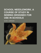 School Needlework. A Course of Study in Sewing Designed for Use in Schools