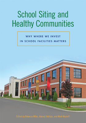 School Siting and Healthy Communities: Why Where We Invest in School Facilities Matters - Miles, Rebecca (Editor), and Adelaja, Adesoji (Editor), and Wyckoff, Mark (Editor)