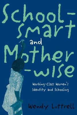 School-smart and Mother-wise: Working-Class Women's Identity and Schooling - Luttrell, Wendy