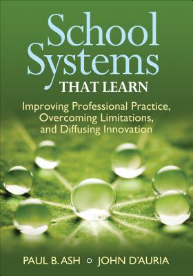 School Systems That Learn: Improving Professional Practice, Overcoming Limitations, and Diffusing Innovation - Ash, Paul B, and D auria, John P