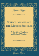School Vision and the Myopic Scholar: A Book for Teachers and School Workers (Classic Reprint)
