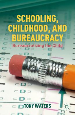 Schooling, Childhood, and Bureaucracy: Bureaucratizing the Child - Waters, T.