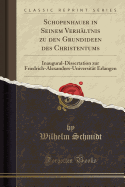 Schopenhauer in Seinem Verhaltnis Zu Den Grundideen Des Christentums: Inaugural-Dissertation Zur Friedrich-Alexanders-Universitat Erlangen (Classic Reprint)