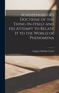 Schopenhauer's Doctrine of the Thing-In-Itself and His Attempt to Relate It to the World of Phenomena