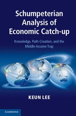 Schumpeterian Analysis of Economic Catch-up: Knowledge, Path-Creation, and the Middle-Income Trap - Lee, Keun