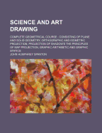 Science and Art Drawing: Complete Geometrical Course; Consisting of Plane and Solid Geometry, Orthographic and Isometric Projection, Projection of Shadow's the Principles of Map Projection, Graphic Arithmetic and Graphic Statics