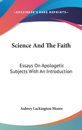 Science And The Faith: Essays On Apologetic Subjects With An Introduction