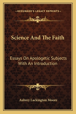 Science and the Faith: Essays on Apologetic Subjects with an Introduction - Moore, Aubrey Lackington