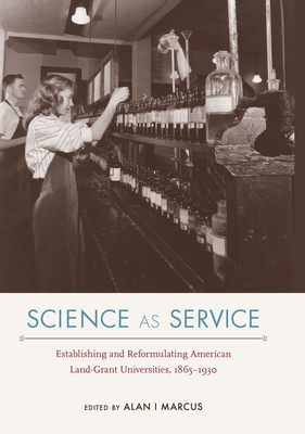 Science as Service: Establishing and Reformulating American Land-Grant Universities, 1865-1930 - Marcus, Alan I, Dr., PH.D. (Editor), and Marcus, Alan I (Contributions by), and Geiger, Roger L (Contributions by)