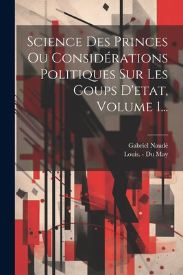 Science Des Princes Ou Considrations Politiques Sur Les Coups D'etat, Volume 1... - Naud, Gabriel, and Louis - Du May (Creator)