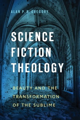 Science Fiction Theology: Beauty and the Transformation of the Sublime - Gregory, Alan P R