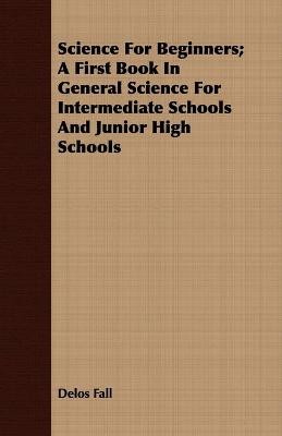 Science For Beginners; A First Book In General Science For Intermediate Schools And Junior High Schools - Fall, Delos