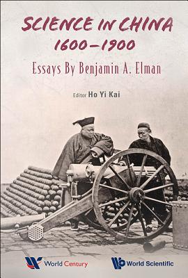 Science In China, 1600-1900: Essays By Benjamin A Elman - Elman, Benjamin A, and Ho, Yi Kai (Editor)