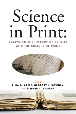 Science in Print:: Essays on the History of Science and the Culture of Print - Apple, Rima D (Editor), and Downey, Gregory J (Editor), and Vaughn, Stephen L (Editor)