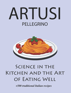 Science in the Kitchen and the Art of Eating Well by Pellegrino Artusi: + 500 Traditional Italian Recipes: New Translation