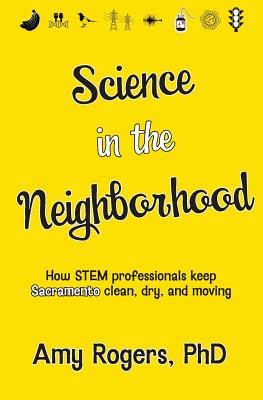 Science in the Neighborhood: Discover how STEM professionals keep Sacramento clean, dry, and moving plus secrets of how everyday things work - Rogers, Amy