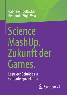 Science Mashup. Zukunft Der Games.: Leipziger Beitr?ge Zur Computerspielekultur - Hooffacker, Gabriele (Editor), and Bigl, Benjamin (Editor)