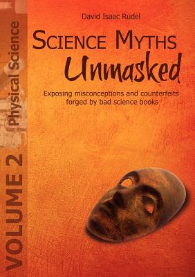 Science Myths Unmasked: Exposing misconceptions and counterfeits forged by bad science books (Vol. 2: Physical Science) - Rudel, David Isaac