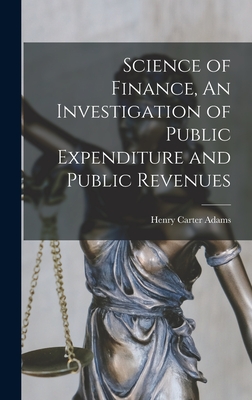 Science of Finance, An Investigation of Public Expenditure and Public Revenues - Carter, Adams Henry