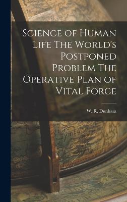 Science of Human Life The World's Postponed Problem The Operative Plan of Vital Force - Dunham, W R