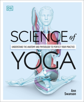 Science of Yoga: Understand the Anatomy and Physiology to Perfect your Practice - Swanson, Ann