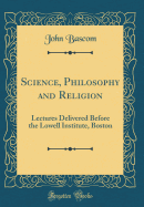 Science, Philosophy and Religion: Lectures Delivered Before the Lowell Institute, Boston (Classic Reprint)