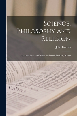 Science, Philosophy and Religion: Lectures Delivered Before the Lowell Institute, Boston - Bascom, John 1827-1911