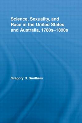 Science, Sexuality, and Race in the United States and Australia, 1780s-1890s - Smithers, Gregory D.