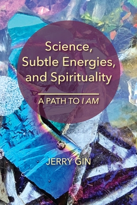 Science, Subtle Energies, and Spirituality: A Path to I AM - Gin, Jerry