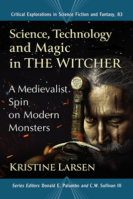 Science, Technology and Magic in the Witcher: A Medievalist Spin on Modern Monsters - Larsen, Kristine, and Palumbo, Donald E (Editor), and Sullivan III, C W (Editor)