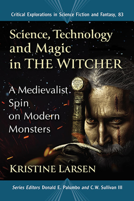 Science, Technology and Magic in The Witcher: A Medievalist Spin on Modern Monsters - Larsen, Kristine, and Palumbo, Donald E (Editor), and Sullivan, C W, III (Editor)