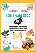 Science Trivia for Smart Kids: 500 Fascinating and Mind-Bending Questions, Fun Facts Brain Teasers and Riddles for Curious Children (About Animals, Space, Inventions, Mathematics, Plants, Physics, ...