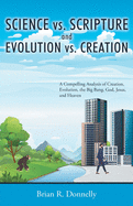 Science vs. Scripture and Evolution vs. Creation: A Compelling Analysis of Creation, Evolution, the Big Bang, God, Jesus, and Heaven