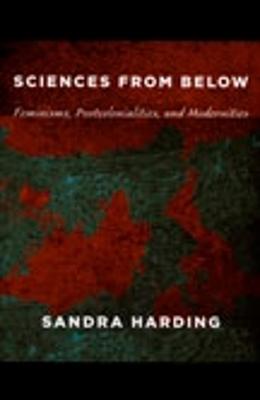 Sciences from Below: Feminisms, Postcolonialities, and Modernities - Harding, Sandra