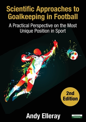 Scientific Approaches to Goalkeeping in Football: A Practical Perspective on the Most Unique Position in Sport [Second Edition] - Elleray, Andy