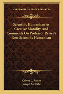 Scientific Humanism As Creative Morality And Comments On Professor Reiser's New Scientific Humanism