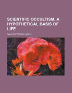 Scientific Occultism, a Hypothetical Basis of Life - Hatch, David Patterson