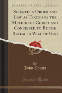 Scientific Order and Law, as Traced by the Method of Christ and Conceived to Be the Revealed Will of God (Classic Reprint)