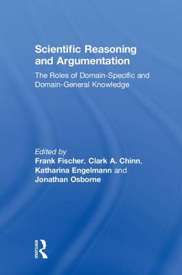Scientific Reasoning and Argumentation: The Roles of Domain-Specific and Domain-General Knowledge - Fischer, Frank (Editor), and Chinn, Clark A (Editor), and Engelmann, Katharina (Editor)