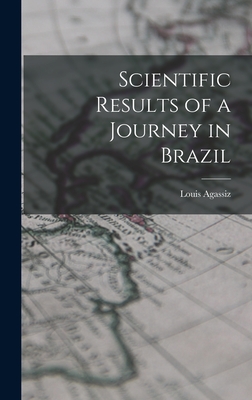 Scientific Results of a Journey in Brazil - Agassiz, Louis