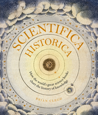 Scientifica Historica: How the World's Great Science Books Chart the History of Knowledge - Clegg