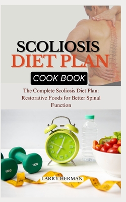 Scoliosis Diet Plan Cook Book: The Complete Scoliosis Diet Plan: Restorative Foods for Better Spinal Function - Herman, Larry