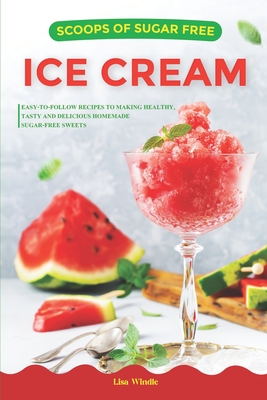 Scoops of Sugar Free Ice Cream: Easy-to-follow Recipes to Making Healthy, Tasty and Delicious Homemade Sugar-free Sweets - Windle, Lisa