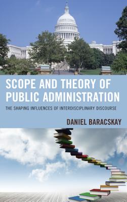 Scope and Theory of Public Administration: The Shaping Influences of Interdisciplinary Discourse - Baracskay, Daniel
