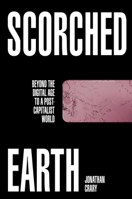 Scorched Earth: Beyond the Digital Age to a Post-Capitalist World - Crary, Jonathan