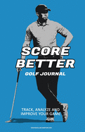 Score Better Golf Journal: Track, Analze and Improve Your Game