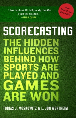 Scorecasting: The Hidden Influences Behind How Sports Are Played and Games Are Won - Moskowitz, Tobias, and Wertheim, L Jon