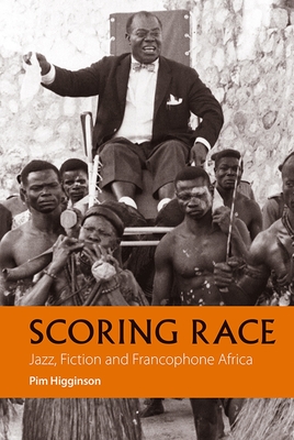 Scoring Race: Jazz, Fiction, and Francophone Africa - Higginson, Pim